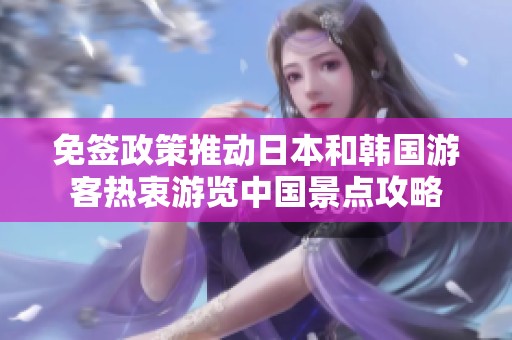 免签政策推动日本和韩国游客热衷游览中国景点攻略