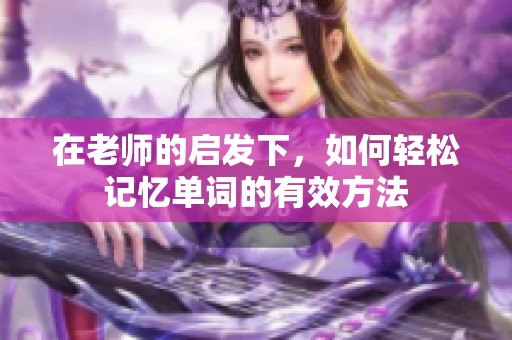 在老师的启发下，如何轻松记忆单词的有效方法