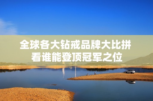 全球各大钻戒品牌大比拼 看谁能登顶冠军之位