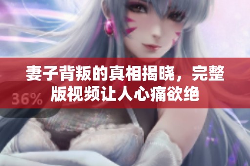 妻子背叛的真相揭晓，完整版视频让人心痛欲绝