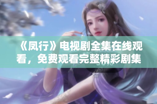 《凤行》电视剧全集在线观看，免费观看完整精彩剧集揭秘