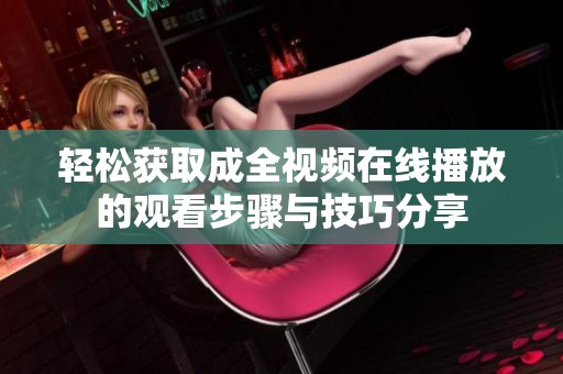 轻松获取成全视频在线播放的观看步骤与技巧分享
