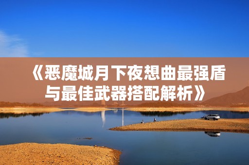 《恶魔城月下夜想曲最强盾与最佳武器搭配解析》