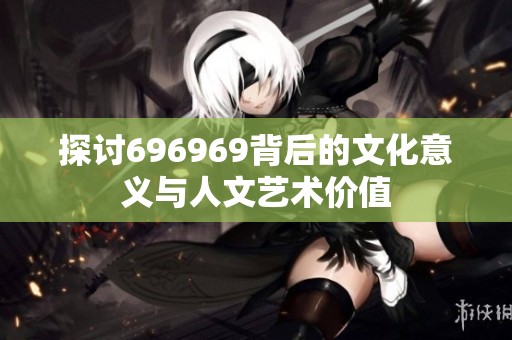 探讨696969背后的文化意义与人文艺术价值
