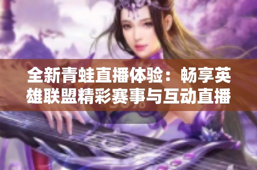 全新青蛙直播体验：畅享英雄联盟精彩赛事与互动直播间