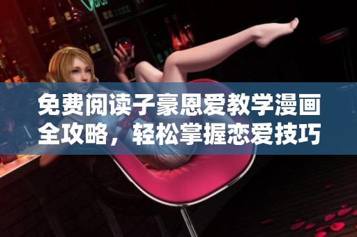 免费阅读子豪恩爱教学漫画全攻略，轻松掌握恋爱技巧