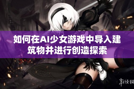 如何在AI少女游戏中导入建筑物并进行创造探索