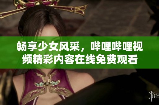 畅享少女风采，哔哩哔哩视频精彩内容在线免费观看