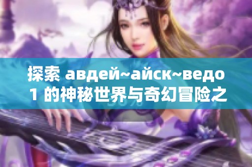 探索 авдей~айск~ведо 1 的神秘世界与奇幻冒险之旅