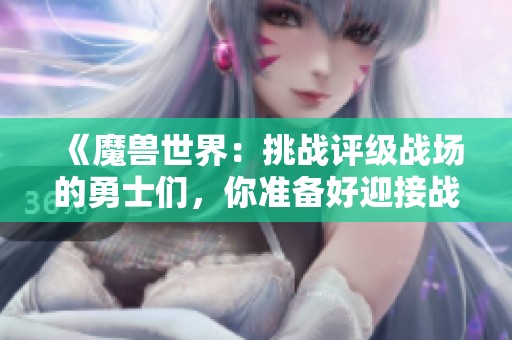 《魔兽世界：挑战评级战场的勇士们，你准备好迎接战斗了吗》