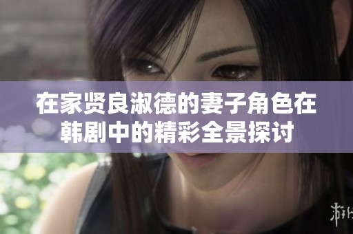 在家贤良淑德的妻子角色在韩剧中的精彩全景探讨