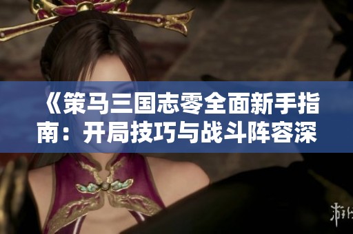 《策马三国志零全面新手指南：开局技巧与战斗阵容深度解析》