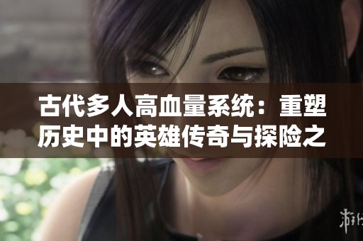 古代多人高血量系统：重塑历史中的英雄传奇与探险之旅
