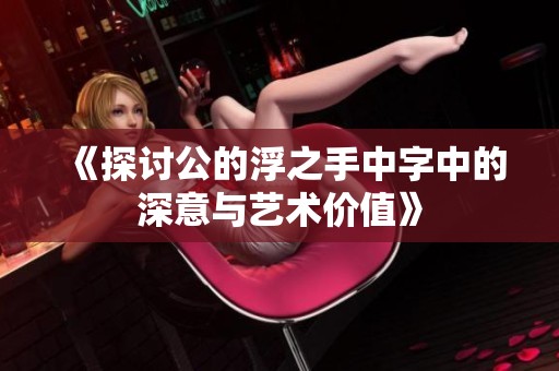 《探讨公的浮之手中字中的深意与艺术价值》