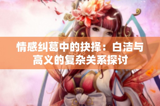 情感纠葛中的抉择：白洁与高义的复杂关系探讨