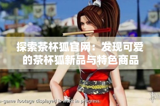 探索茶杯狐官网：发现可爱的茶杯狐新品与特色商品