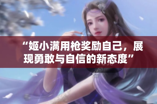 “姬小满用枪奖励自己，展现勇敢与自信的新态度”