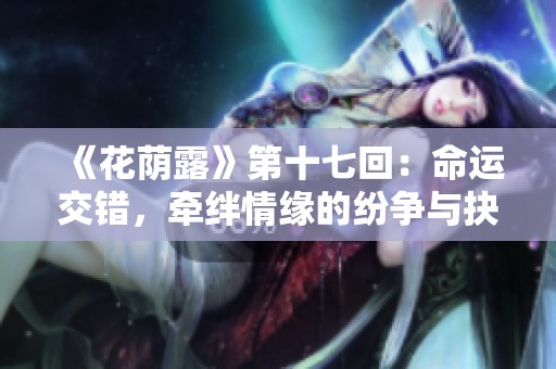 《花荫露》第十七回：命运交错，牵绊情缘的纷争与抉择