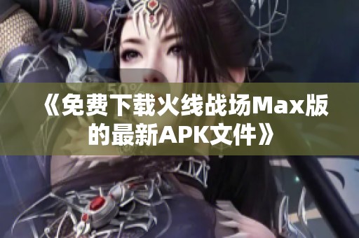 《免费下载火线战场Max版的最新APK文件》