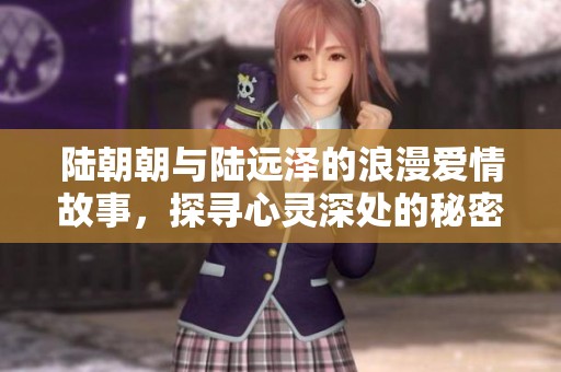 陆朝朝与陆远泽的浪漫爱情故事，探寻心灵深处的秘密与羁绊