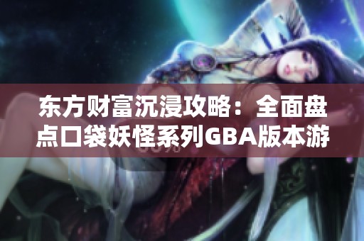 东方财富沉浸攻略：全面盘点口袋妖怪系列GBA版本游戏