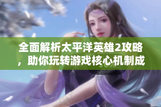 全面解析太平洋英雄2攻略，助你玩转游戏核心机制成为顶尖玩家