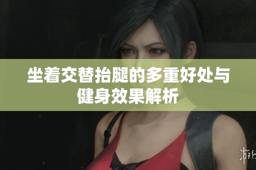 坐着交替抬腿的多重好处与健身效果解析