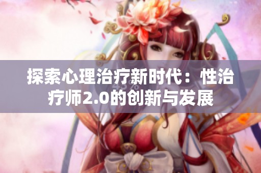 探索心理治疗新时代：性治疗师2.0的创新与发展