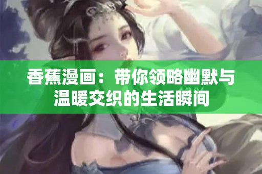 香蕉漫画：带你领略幽默与温暖交织的生活瞬间