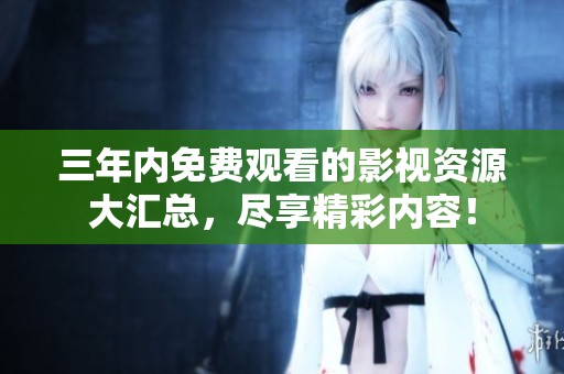 三年内免费观看的影视资源大汇总，尽享精彩内容！