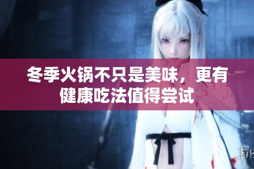 冬季火锅不只是美味，更有健康吃法值得尝试