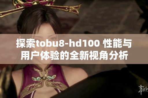 探索tobu8-hd100 性能与用户体验的全新视角分析