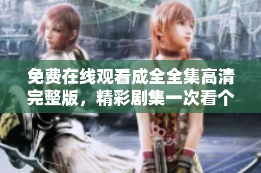 免费在线观看成全全集高清完整版，精彩剧集一次看个够