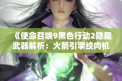 《使命召唤9黑色行动2隐藏武器解析：火箭引擎绞肉机实战表现评测》