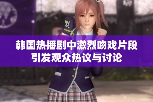 韩国热播剧中激烈吻戏片段引发观众热议与讨论