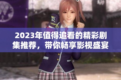 2023年值得追看的精彩剧集推荐，带你畅享影视盛宴