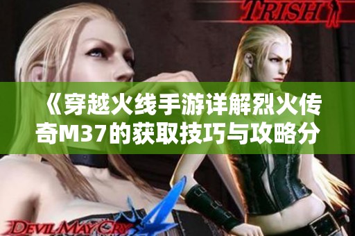 《穿越火线手游详解烈火传奇M37的获取技巧与攻略分享》