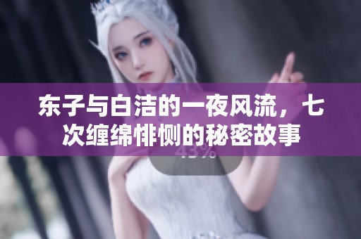 东子与白洁的一夜风流，七次缠绵悱恻的秘密故事