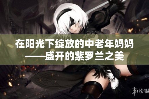 在阳光下绽放的中老年妈妈——盛开的紫罗兰之美