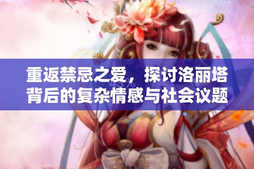 重返禁忌之爱，探讨洛丽塔背后的复杂情感与社会议题