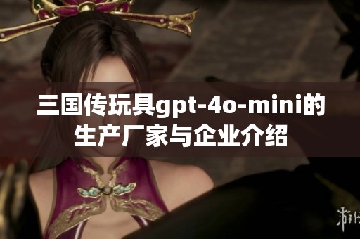 三国传玩具gpt-4o-mini的生产厂家与企业介绍