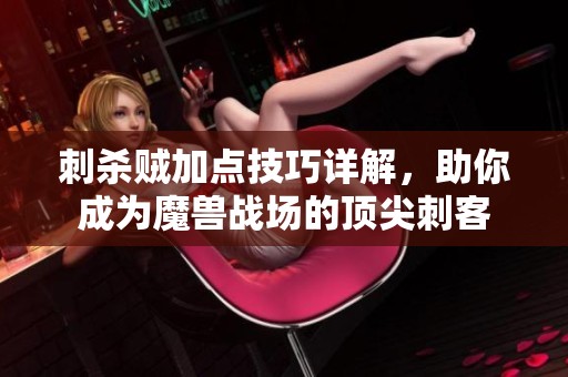刺杀贼加点技巧详解，助你成为魔兽战场的顶尖刺客