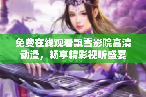 免费在线观看飘雪影院高清动漫，畅享精彩视听盛宴