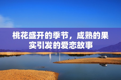 桃花盛开的季节，成熟的果实引发的爱恋故事