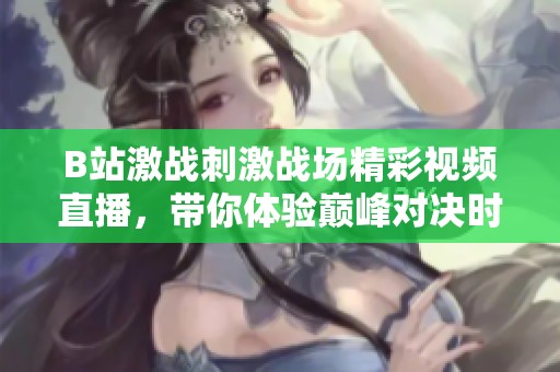 B站激战刺激战场精彩视频直播，带你体验巅峰对决时刻