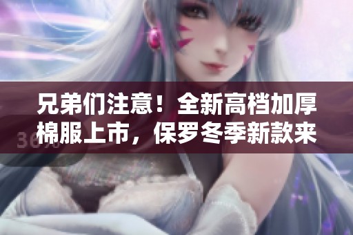 兄弟们注意！全新高档加厚棉服上市，保罗冬季新款来袭！