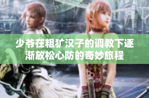 少爷在粗犷汉子的调教下逐渐放松心防的奇妙旅程