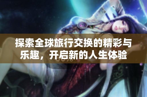 探索全球旅行交换的精彩与乐趣，开启新的人生体验