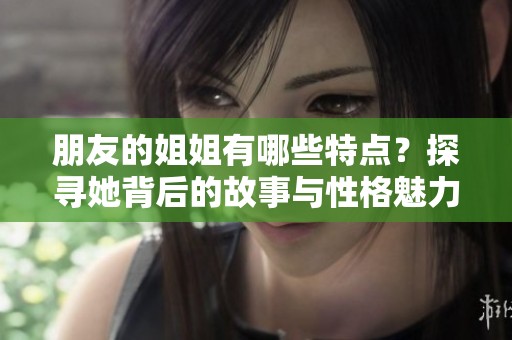 朋友的姐姐有哪些特点？探寻她背后的故事与性格魅力