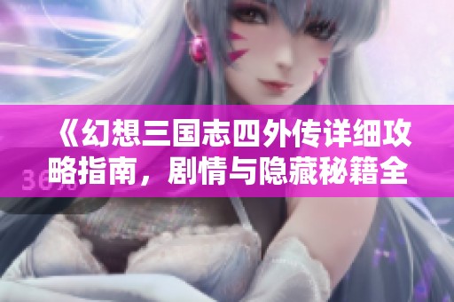 《幻想三国志四外传详细攻略指南，剧情与隐藏秘籍全解锁》